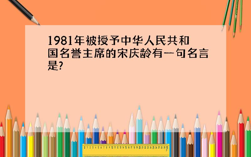 1981年被授予中华人民共和国名誉主席的宋庆龄有一句名言是?