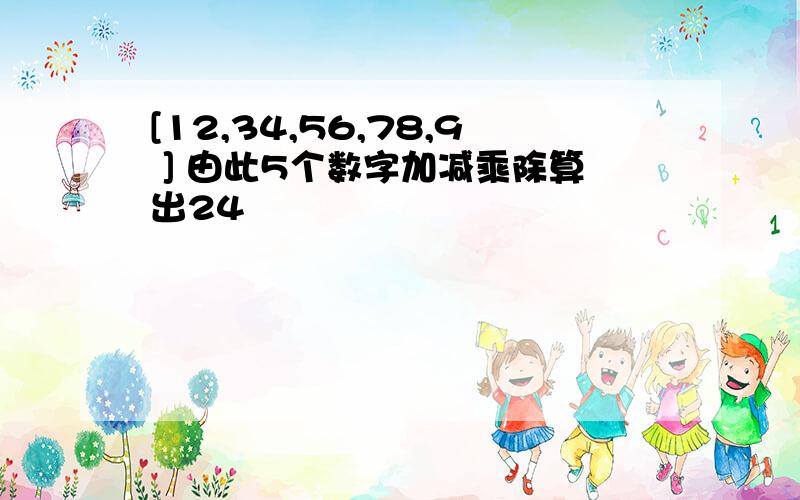 [12,34,56,78,9 ] 由此5个数字加减乘除算出24