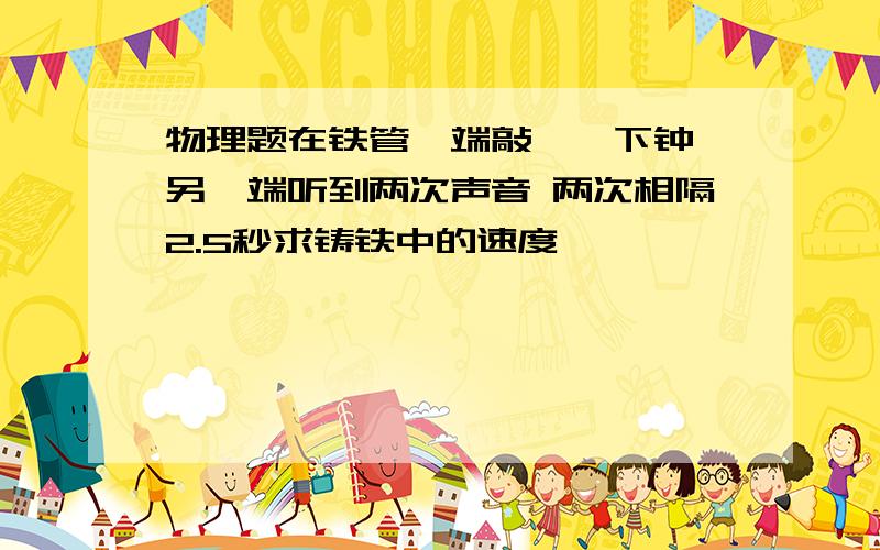 物理题在铁管一端敲一一下钟,另一端听到两次声音 两次相隔2.5秒求铸铁中的速度