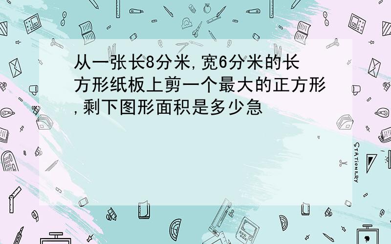 从一张长8分米,宽6分米的长方形纸板上剪一个最大的正方形,剩下图形面积是多少急