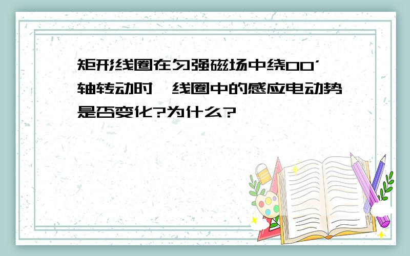 矩形线圈在匀强磁场中绕OO’轴转动时,线圈中的感应电动势是否变化?为什么?