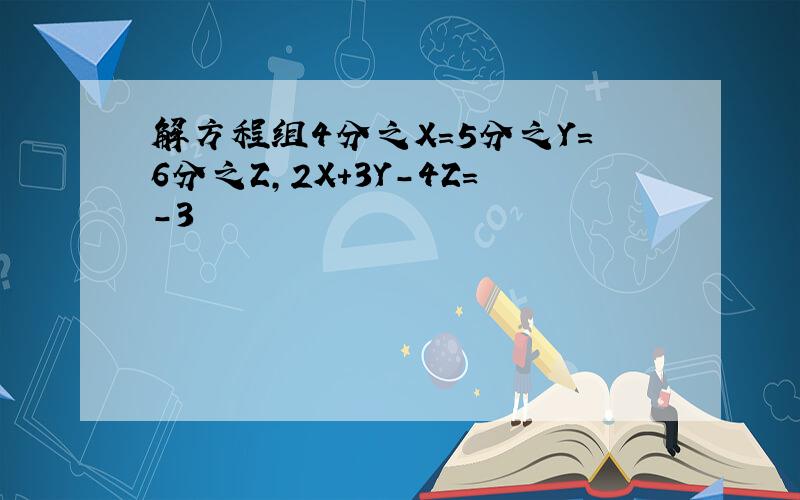 解方程组4分之X=5分之Y=6分之Z,2X+3Y-4Z=-3