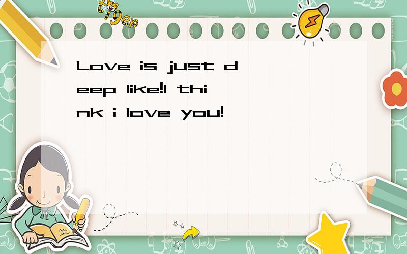 Love is just deep like!I think i love you!