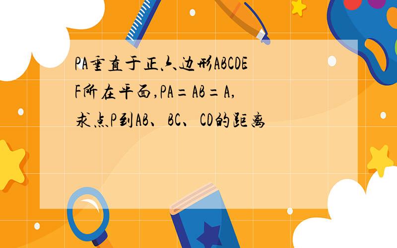 PA垂直于正六边形ABCDEF所在平面,PA=AB=A,求点P到AB、BC、CD的距离