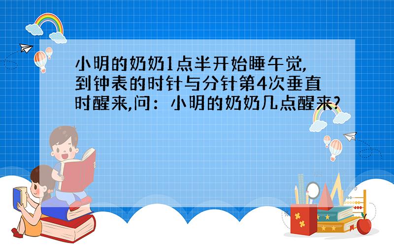 小明的奶奶1点半开始睡午觉,到钟表的时针与分针第4次垂直时醒来,问：小明的奶奶几点醒来?