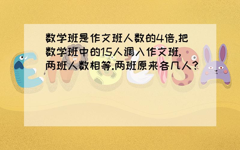 数学班是作文班人数的4倍,把数学班中的15人调入作文班,两班人数相等.两班原来各几人?