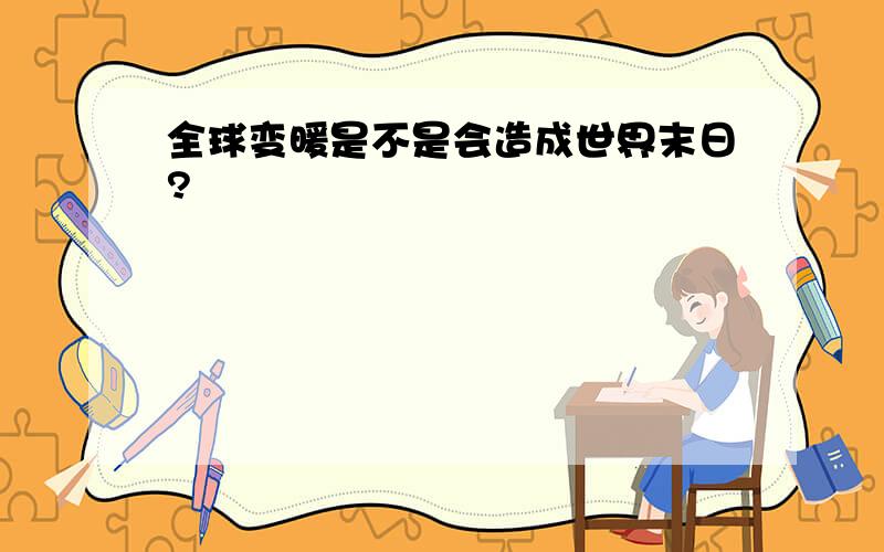 全球变暖是不是会造成世界末日?