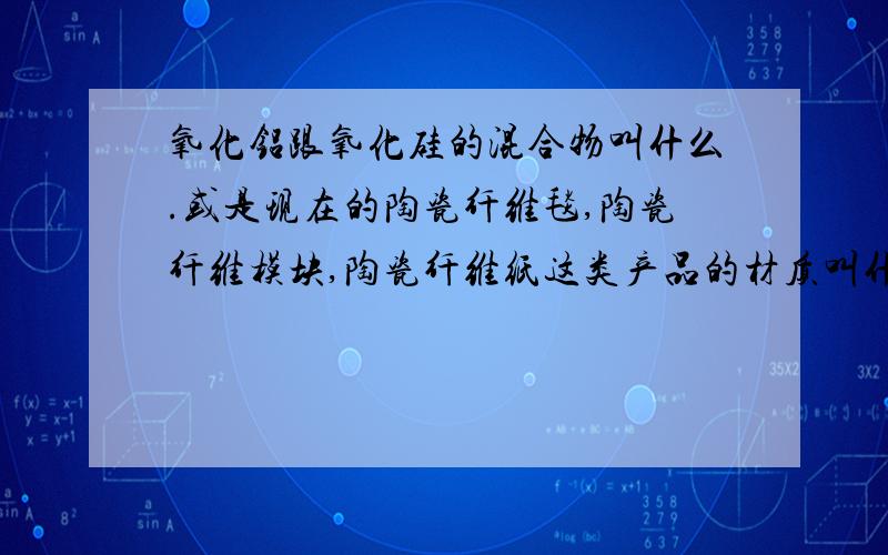 氧化铝跟氧化硅的混合物叫什么.或是现在的陶瓷纤维毯,陶瓷纤维模块,陶瓷纤维纸这类产品的材质叫什么.