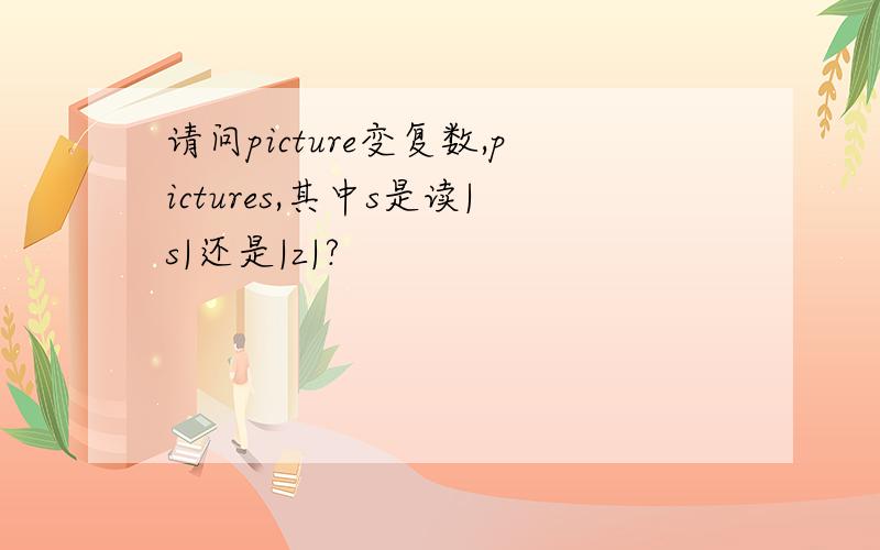 请问picture变复数,pictures,其中s是读|s|还是|z|?