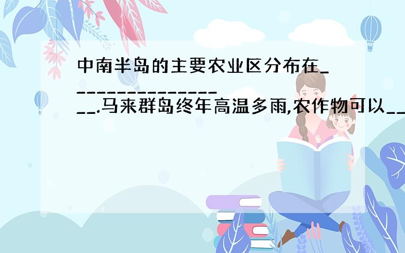 中南半岛的主要农业区分布在_________________.马来群岛终年高温多雨,农作物可以________,终年都有