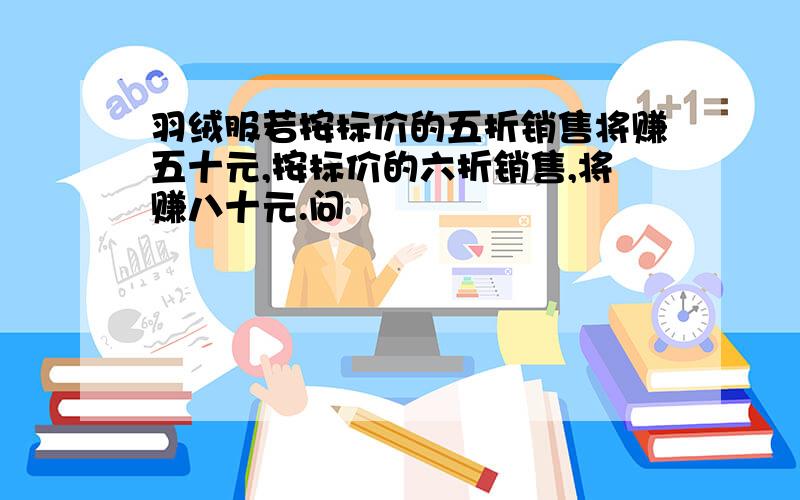 羽绒服若按标价的五折销售将赚五十元,按标价的六折销售,将赚八十元.问