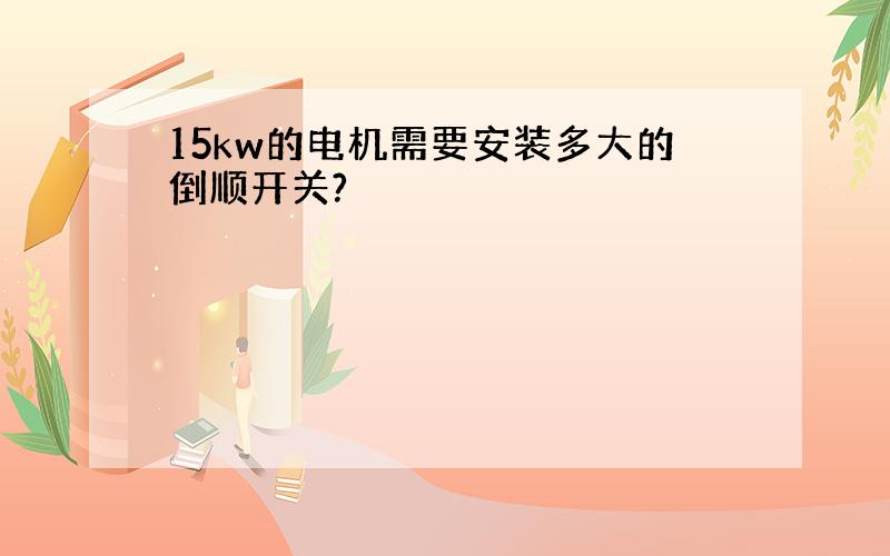 15kw的电机需要安装多大的倒顺开关?