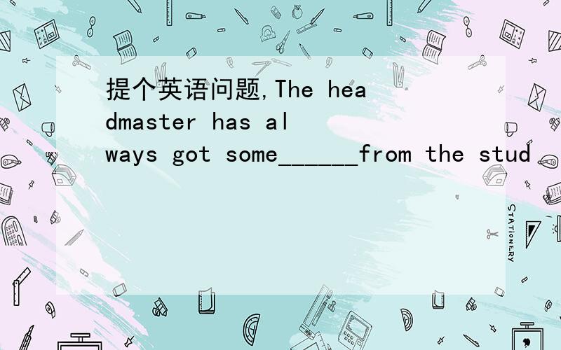 提个英语问题,The headmaster has always got some______from the stud