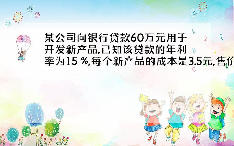 某公司向银行贷款60万元用于开发新产品,已知该贷款的年利率为15 %,每个新产品的成本是3.5元,售价7元,应纳税款为销