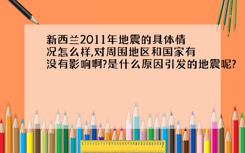 新西兰2011年地震的具体情况怎么样,对周围地区和国家有没有影响啊?是什么原因引发的地震呢?