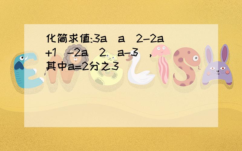 化简求值:3a(a^2-2a+1)-2a^2(a-3),其中a=2分之3