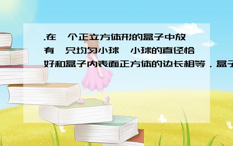 .在一个正立方体形的盒子中放有一只均匀小球,小球的直径恰好和盒子内表面正方体的边长相等．盒子沿倾角