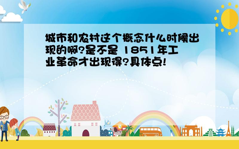 城市和农村这个概念什么时候出现的啊?是不是 1851年工业革命才出现得?具体点!