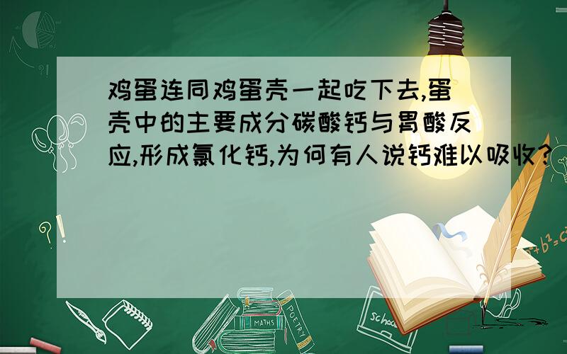 鸡蛋连同鸡蛋壳一起吃下去,蛋壳中的主要成分碳酸钙与胃酸反应,形成氯化钙,为何有人说钙难以吸收?