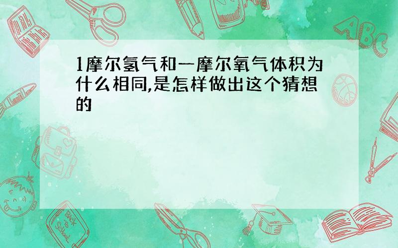 1摩尔氢气和一摩尔氧气体积为什么相同,是怎样做出这个猜想的