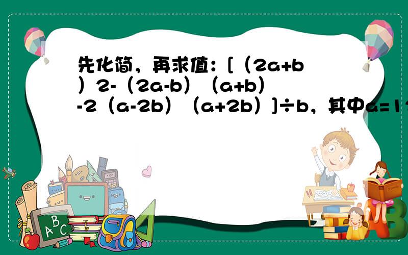 先化简，再求值：[（2a+b）2-（2a-b）（a+b）-2（a-2b）（a+2b）]÷b，其中a=12