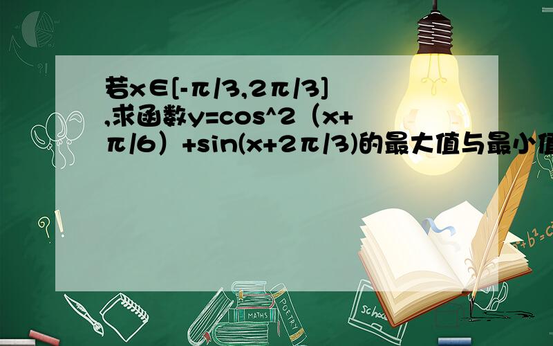 若x∈[-π/3,2π/3],求函数y=cos^2（x+π/6）+sin(x+2π/3)的最大值与最小值