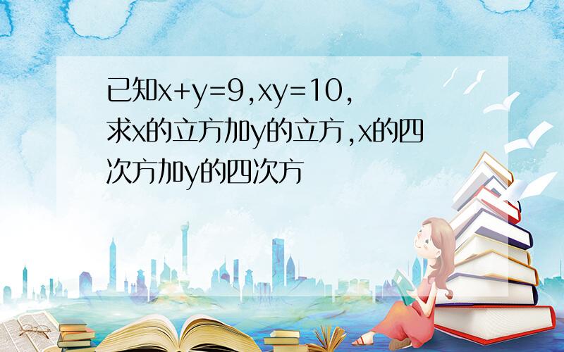 已知x+y=9,xy=10,求x的立方加y的立方,x的四次方加y的四次方