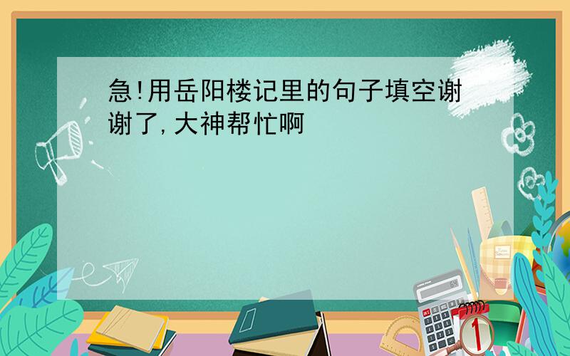 急!用岳阳楼记里的句子填空谢谢了,大神帮忙啊