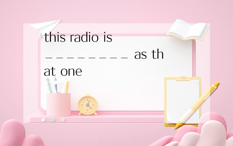 this radio is ________ as that one