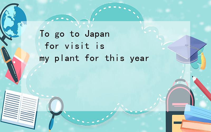 To go to Japan for visit is my plant for this year