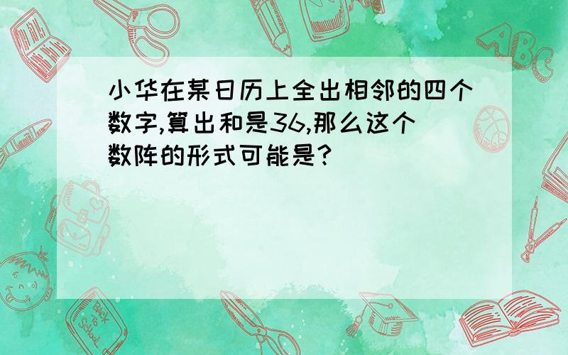 小华在某日历上全出相邻的四个数字,算出和是36,那么这个数阵的形式可能是?