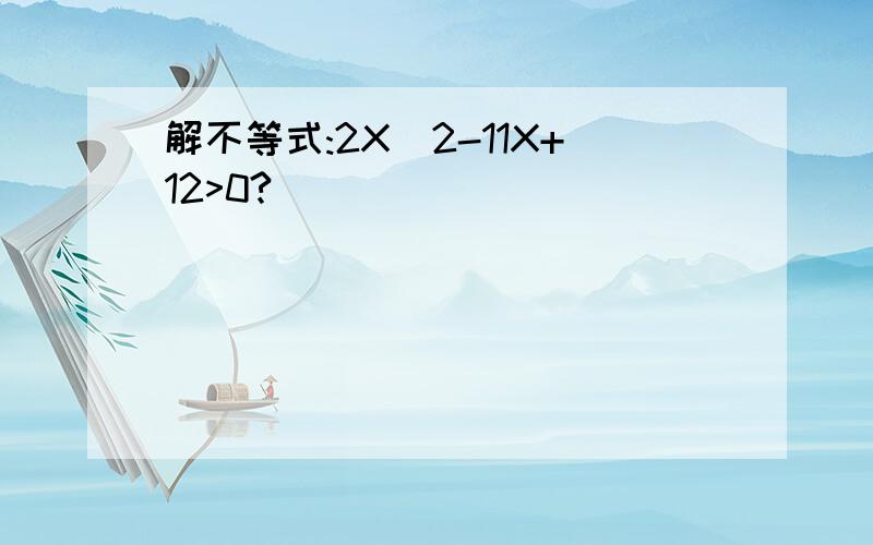 解不等式:2X^2-11X+12>0?