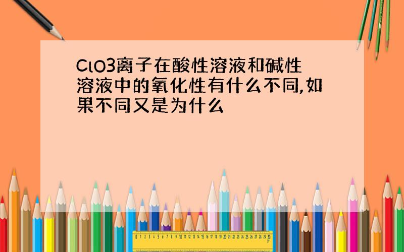 ClO3离子在酸性溶液和碱性溶液中的氧化性有什么不同,如果不同又是为什么