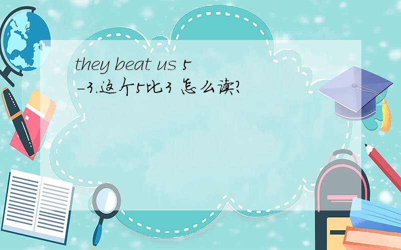 they beat us 5-3.这个5比3 怎么读?