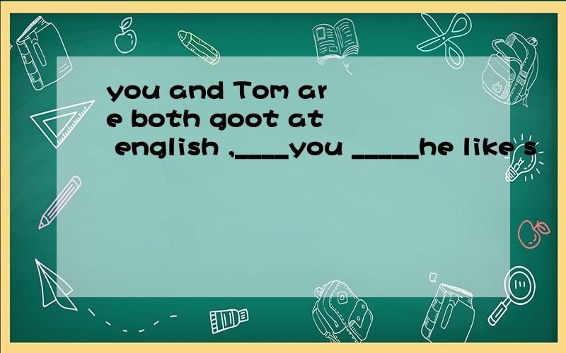 you and Tom are both goot at english ,____you _____he like s