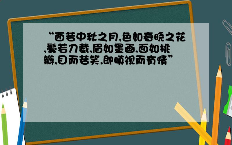 “面若中秋之月,色如春晓之花,鬓若刀裁,眉如墨画,面如桃瓣,目而若笑,即嗔视而有情”