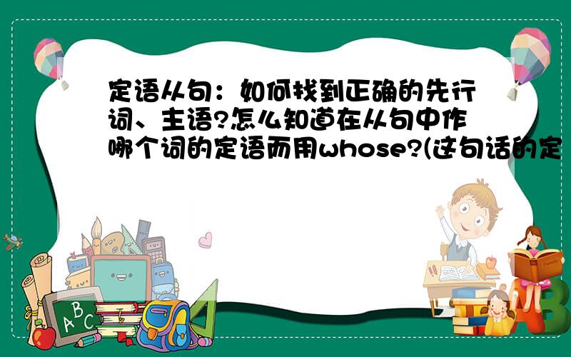 定语从句：如何找到正确的先行词、主语?怎么知道在从句中作哪个词的定语而用whose?(这句话的定