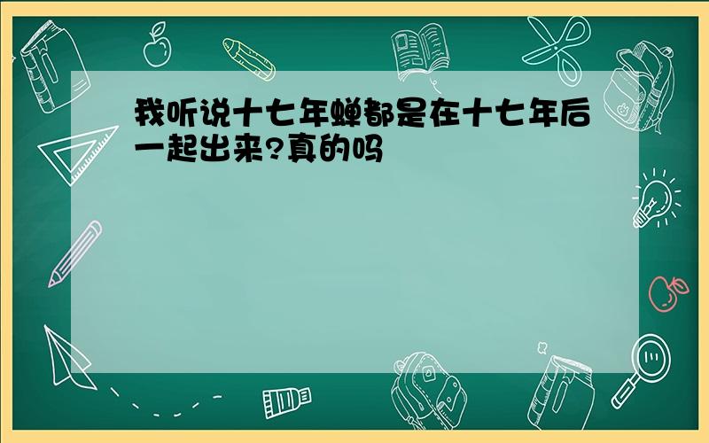 我听说十七年蝉都是在十七年后一起出来?真的吗