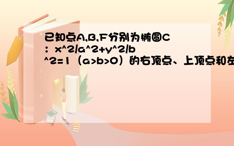 已知点A,B,F分别为椭圆C：x^2/a^2+y^2/b^2=1（a>b>0）的右顶点、上顶点和左焦距,直线l的方程为x