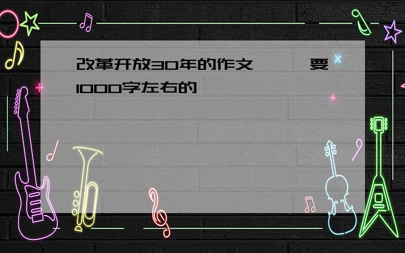 改革开放30年的作文```要1000字左右的