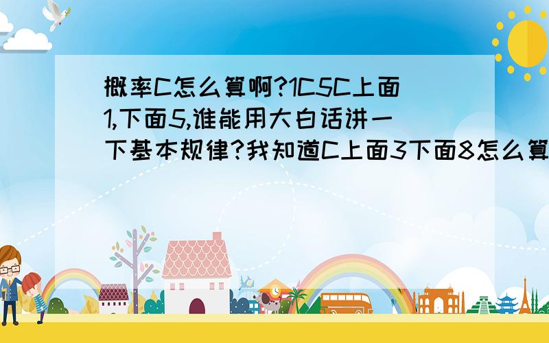 概率C怎么算啊?1C5C上面1,下面5,谁能用大白话讲一下基本规律?我知道C上面3下面8怎么算（我也不知道对不对）8*7