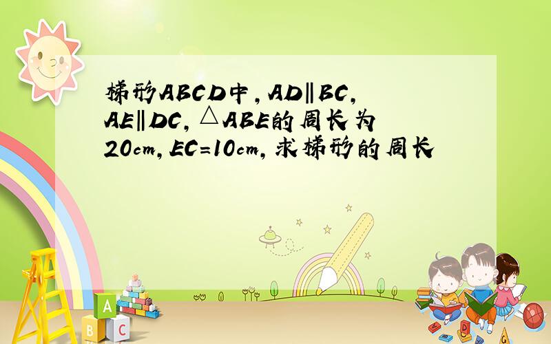 梯形ABCD中,AD‖BC,AE‖DC,△ABE的周长为20cm,EC=10cm,求梯形的周长