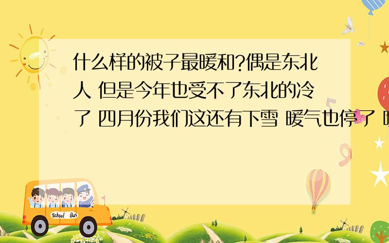 什么样的被子最暖和?偶是东北人 但是今年也受不了东北的冷了 四月份我们这还有下雪 暖气也停了 哎 不知道是不是2012真