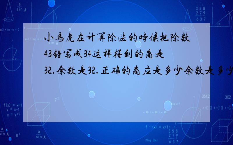 小马虎在计算除法的时候把除数43错写成34这样得到的商是32,余数是32,正确的商应是多少余数是多少