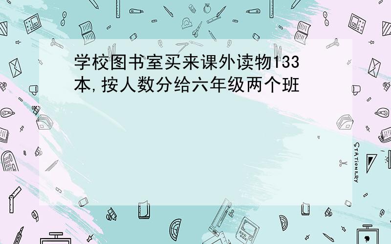 学校图书室买来课外读物133本,按人数分给六年级两个班