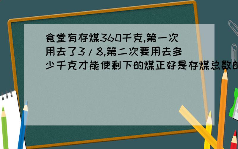 食堂有存煤360千克,第一次用去了3/8,第二次要用去多少千克才能使剩下的煤正好是存煤总数的1/3