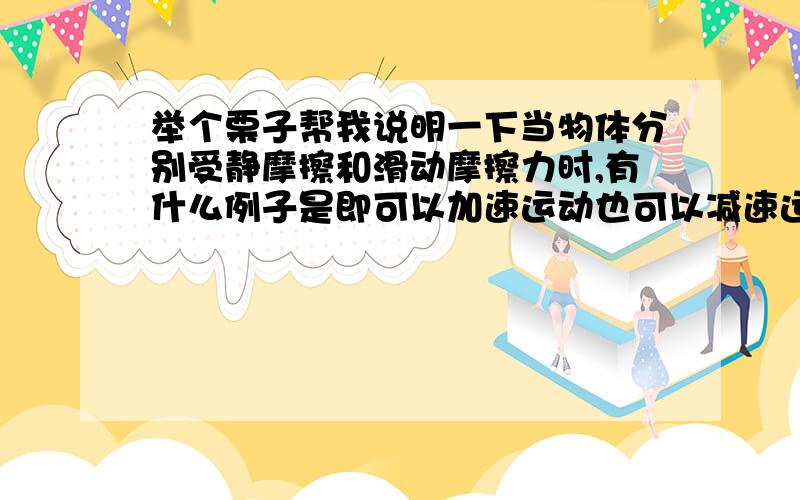 举个栗子帮我说明一下当物体分别受静摩擦和滑动摩擦力时,有什么例子是即可以加速运动也可以减速运动