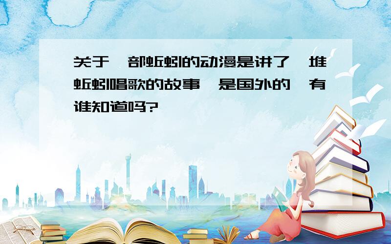 关于一部蚯蚓的动漫是讲了一堆蚯蚓唱歌的故事,是国外的,有谁知道吗?