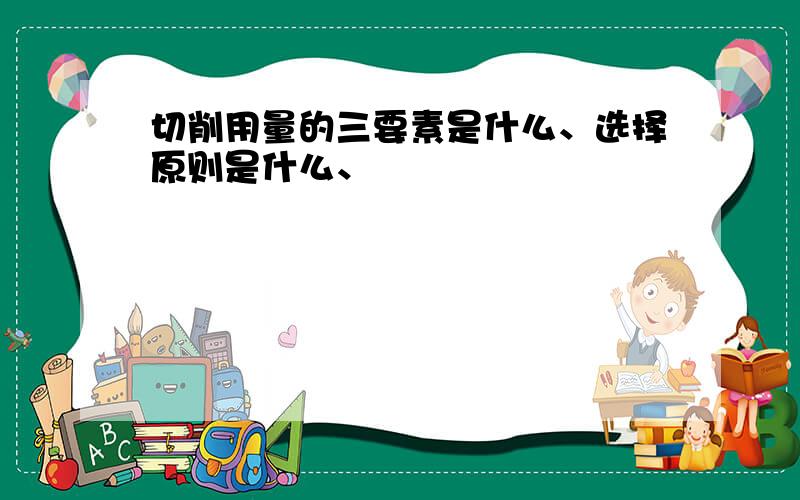 切削用量的三要素是什么、选择原则是什么、