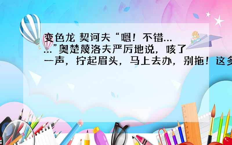 变色龙 契诃夫 “嗯！不错……”奥楚蔑洛夫严厉地说，咳了一声，拧起眉头，马上去办，别拖！这多半是条疯狗……请问，这到底是